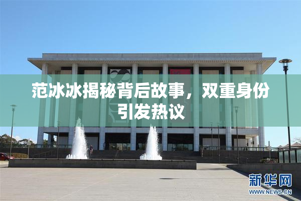 范冰冰揭秘背后故事，双重身份引发热议