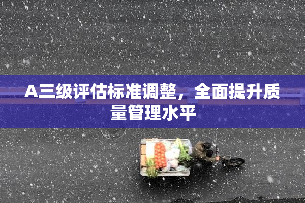 A三级评估标准调整，全面提升质量管理水平