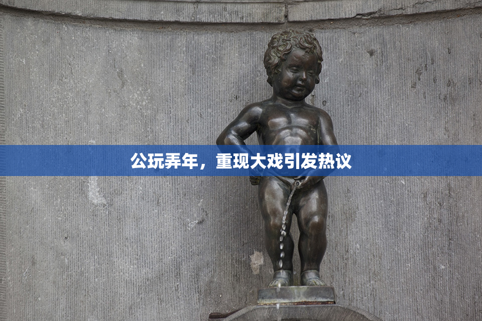 公玩弄年，重现大戏引发热议