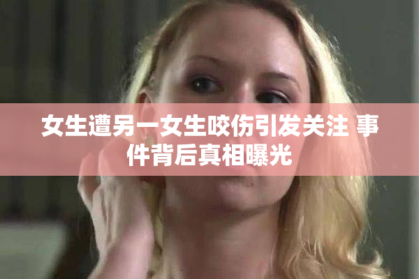 女生遭另一女生咬伤引发关注 事件背后真相曝光