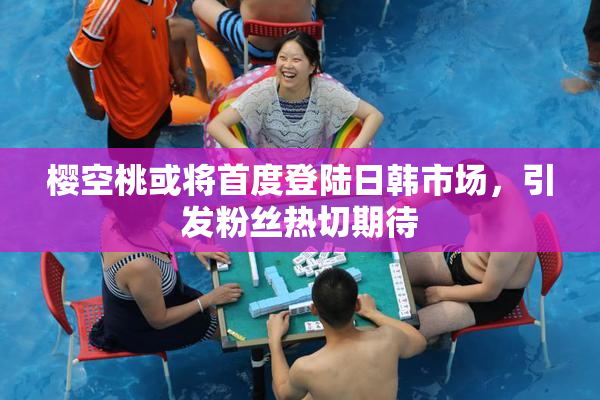 樱空桃或将首度登陆日韩市场，引发粉丝热切期待