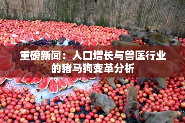 重磅新闻：人口增长与兽医行业的猪马狗变革分析
