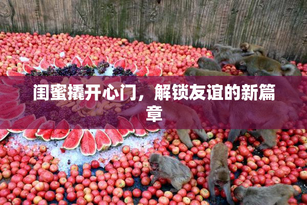 闺蜜撬开心门，解锁友谊的新篇章