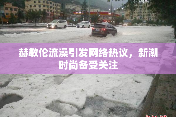 赫敏伦流澡引发网络热议，新潮时尚备受关注