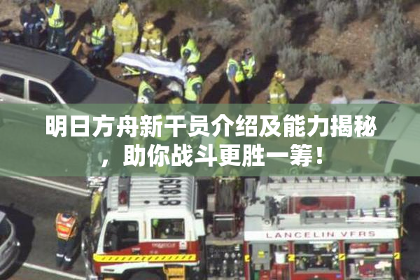明日方舟新干员介绍及能力揭秘，助你战斗更胜一筹！