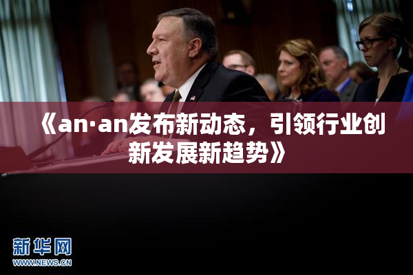 《an·an发布新动态，引领行业创新发展新趋势》