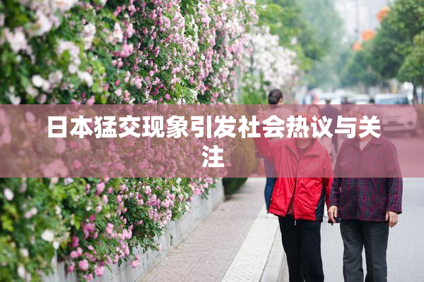 日本猛交现象引发社会热议与关注