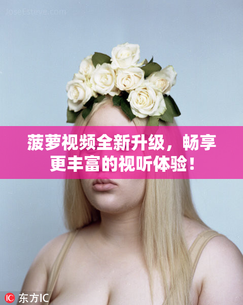菠萝视频全新升级，畅享更丰富的视听体验！