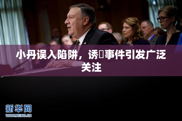 小丹误入陷阱，诱奷事件引发广泛关注