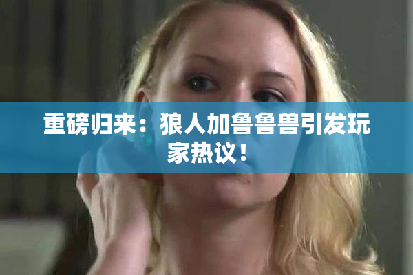 重磅归来：狼人加鲁鲁兽引发玩家热议！