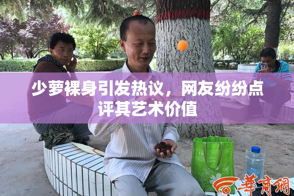少萝裸身引发热议，网友纷纷点评其艺术价值