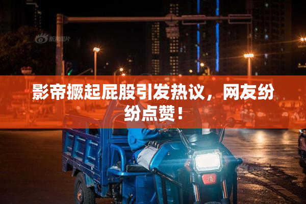 影帝撅起屁股引发热议，网友纷纷点赞！