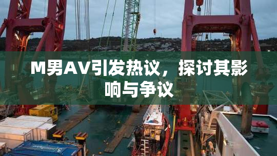 M男AV引发热议，探讨其影响与争议