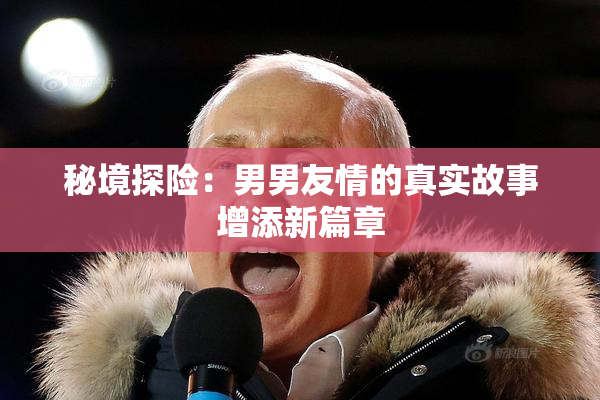 秘境探险：男男友情的真实故事增添新篇章