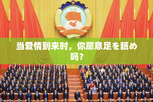 当爱情到来时，你愿意足を舐め吗？