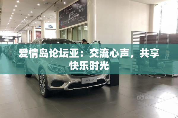 爱情岛论坛亚：交流心声，共享快乐时光