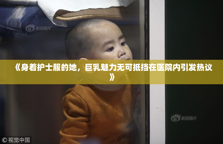 《身着护士服的她，巨乳魅力无可抵挡在医院内引发热议》