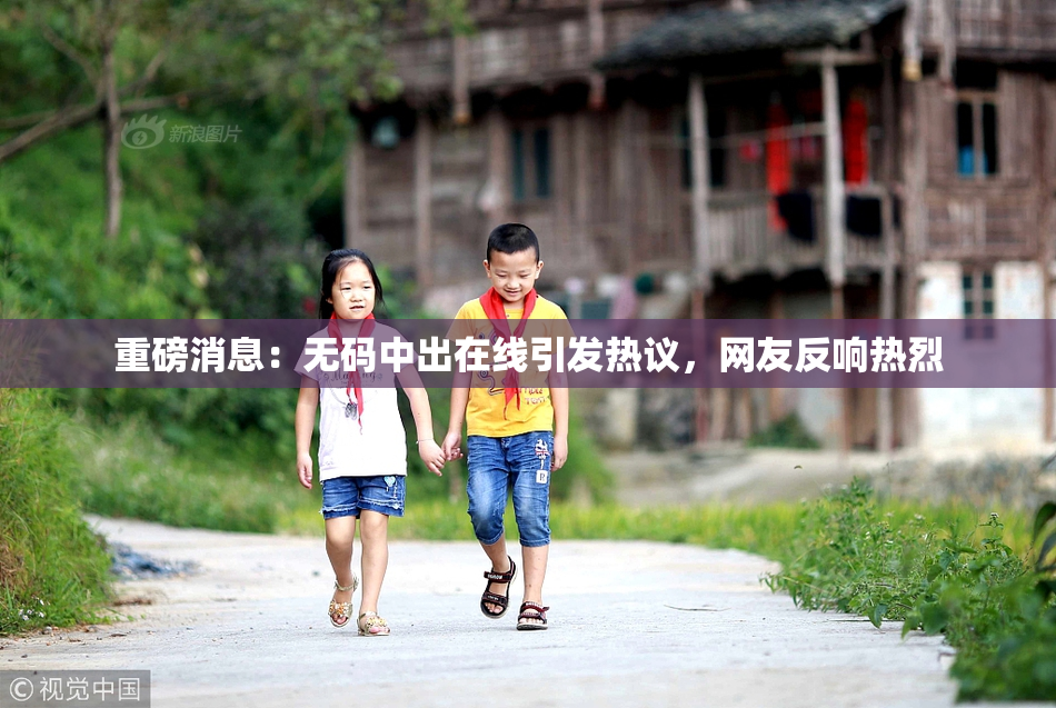 重磅消息：无码中出在线引发热议，网友反响热烈
