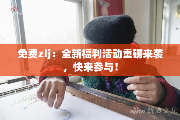 免费zlj：全新福利活动重磅来袭，快来参与！