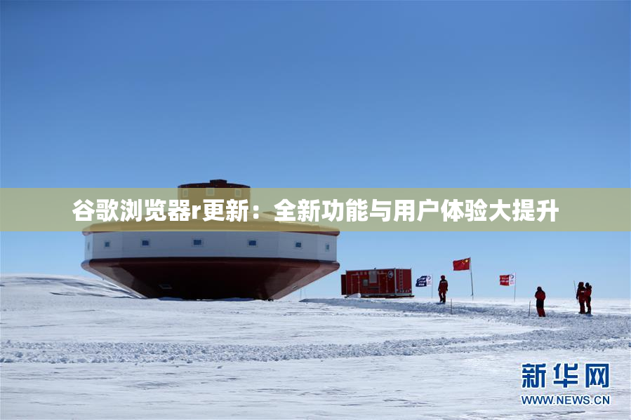 谷歌浏览器r更新：全新功能与用户体验大提升