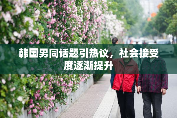 韩国男同话题引热议，社会接受度逐渐提升