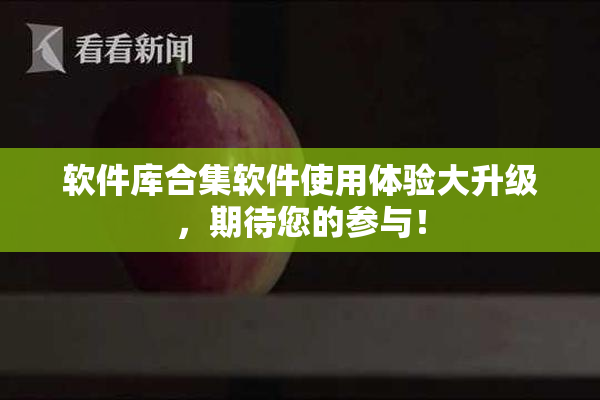 软件库合集软件使用体验大升级，期待您的参与！