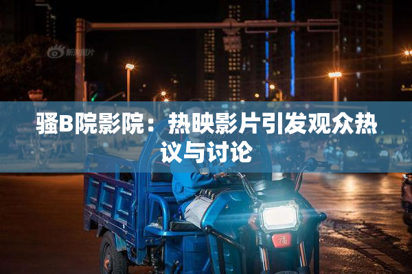 骚B院影院：热映影片引发观众热议与讨论