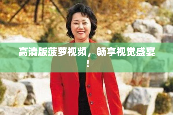 高清版菠萝视频，畅享视觉盛宴！