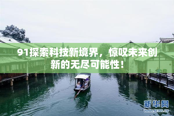 91探索科技新境界，惊叹未来创新的无尽可能性！
