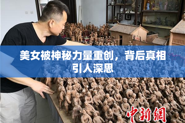 美女被神秘力量重创，背后真相引人深思