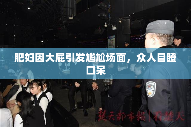 肥妇因大屁引发尴尬场面，众人目瞪口呆
