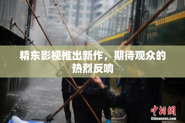 精东影视推出新作，期待观众的热烈反响
