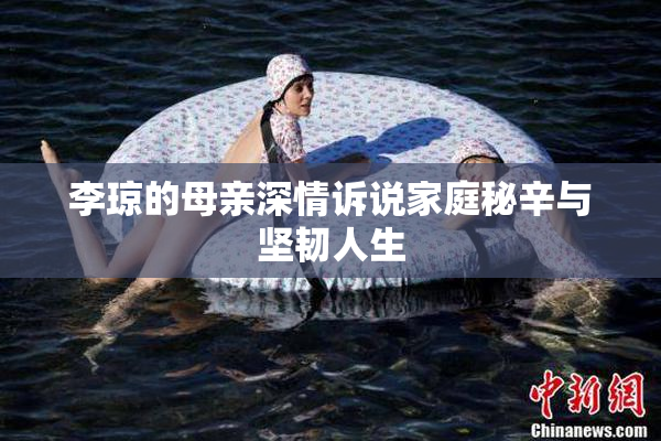 李琼的母亲深情诉说家庭秘辛与坚韧人生