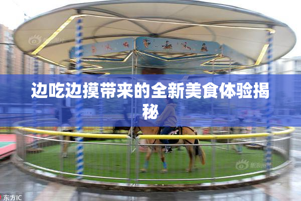 边吃边摸带来的全新美食体验揭秘