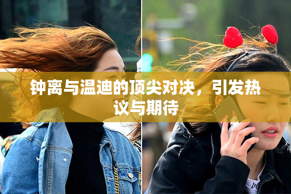 钟离与温迪的顶尖对决，引发热议与期待