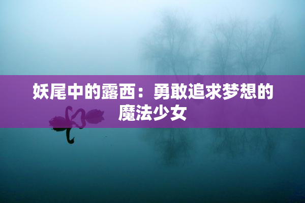 妖尾中的露西：勇敢追求梦想的魔法少女