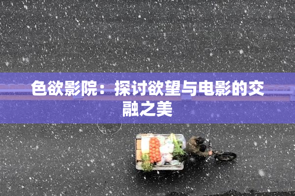色欲影院：探讨欲望与电影的交融之美