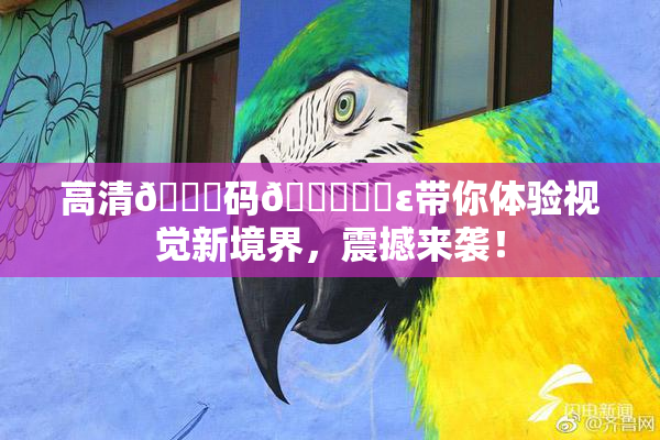高清🈚码🔞❌‌ε带你体验视觉新境界，震撼来袭！