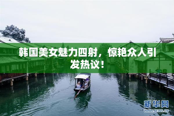 韩国美女魅力四射，惊艳众人引发热议！