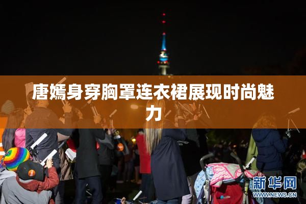 唐嫣身穿胸罩连衣裙展现时尚魅力