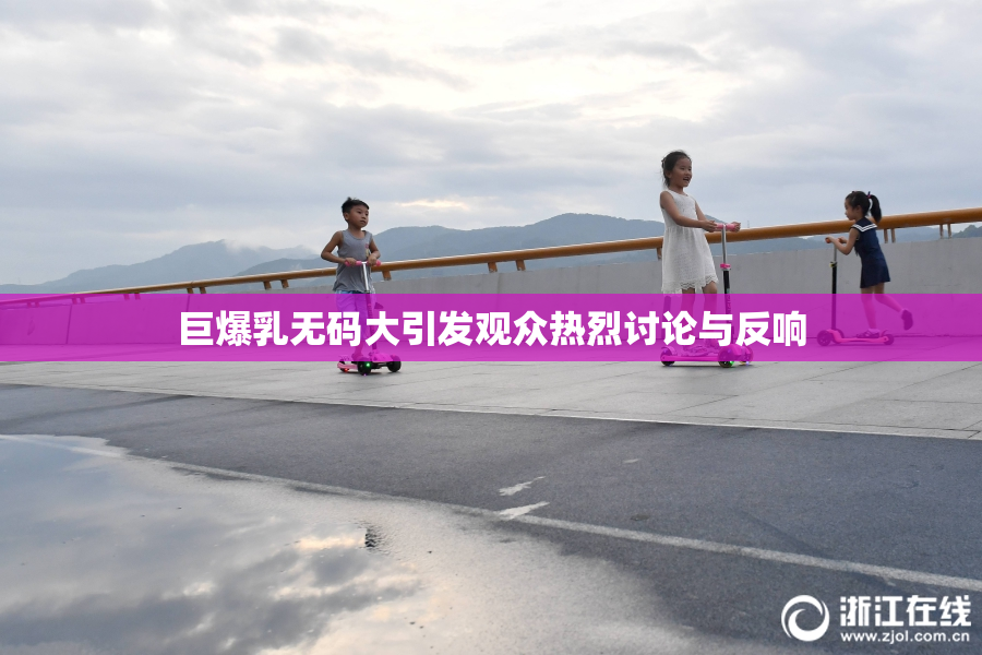巨爆乳无码大引发观众热烈讨论与反响