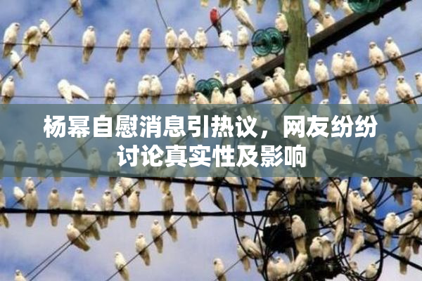 杨幂自慰消息引热议，网友纷纷讨论真实性及影响