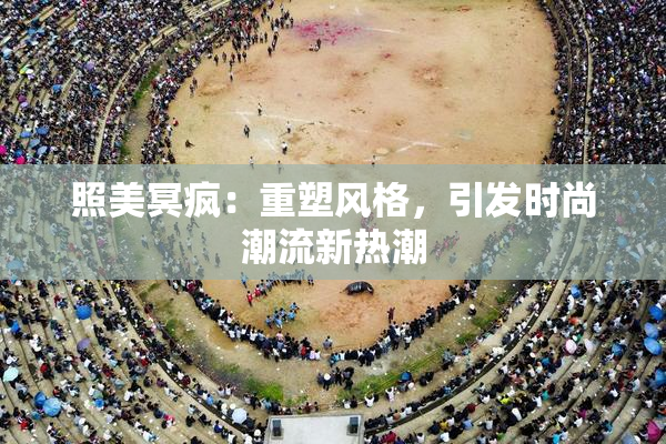 照美冥疯：重塑风格，引发时尚潮流新热潮