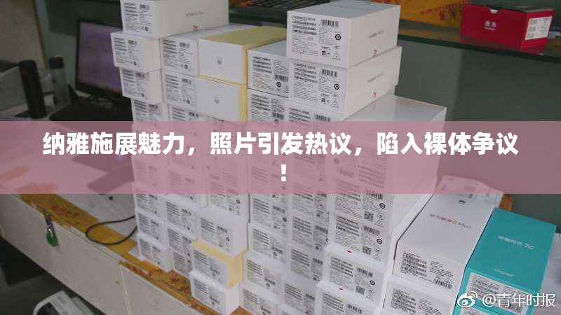 纳雅施展魅力，照片引发热议，陷入裸体争议！