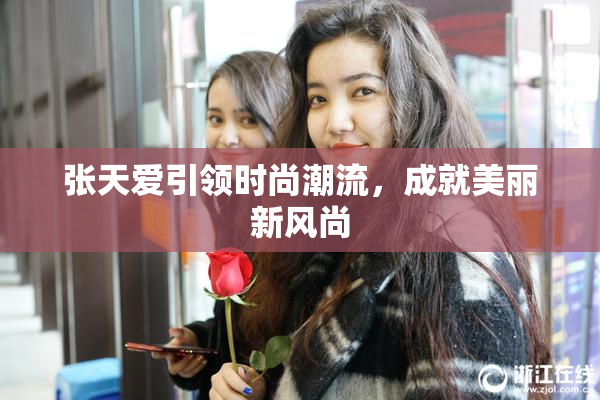 张天爱引领时尚潮流，成就美丽新风尚