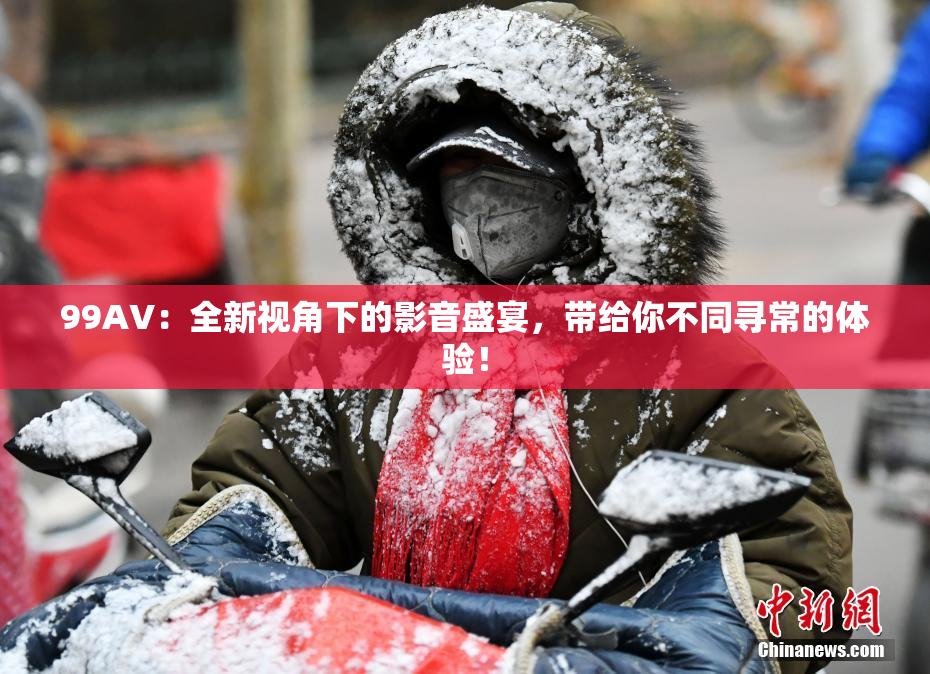 99AV：全新视角下的影音盛宴，带给你不同寻常的体验！