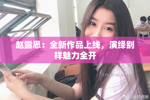 赵露思：全新作品上线，演绎别样魅力全开