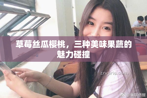 草莓丝瓜樱桃，三种美味果蔬的魅力碰撞