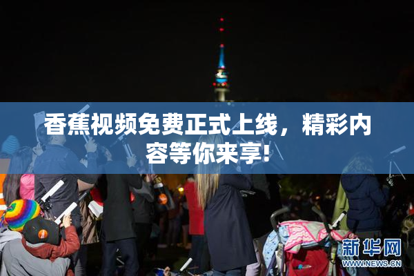 香蕉视频免费正式上线，精彩内容等你来享!