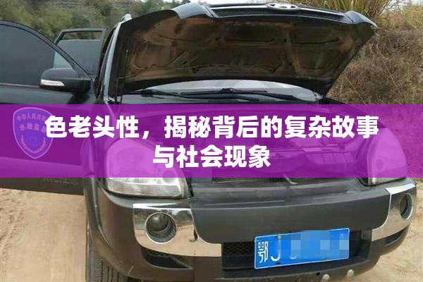 色老头性，揭秘背后的复杂故事与社会现象